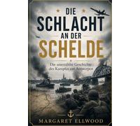 Die Schlacht an der Schelde: Die unerzählte Geschichte des Kampfes um Antwerpen