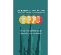 Die Schlacht von Actium - Der wahre Beginn der Pax Romana: Wie Kleopatra und Marcus Antonius mit einer einzigen Entscheidung das Römische Reich und die Entstehung des Christentums prägten
