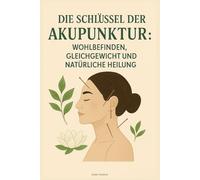 Die Schlüssel der Akupunktur: Wohlbefinden, Gleichgewicht und Natürliche Heilung