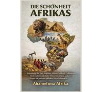 DIE SCHÖNHEIT AFRIKAS: Erkundung der fünf Regionen Afrikas, zeitloser Zivilisationen, Bodenschätze, globaler Missverständnisse und des Weges zur nächsten globalen Wirtschaftsmacht