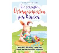 Die schönsten Ostergeschichten für Kinder: Von Mut, Hoffnung, Liebe und allem, was das Osterfest ausmacht