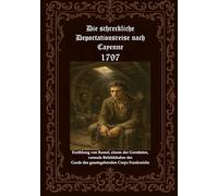 Die schreckliche Deportationsreise nach Cayenne 1797: Erzählung von Ramel, einem der Geretteten, vormals Befehlshaber der Garde des gesetzgebenden Corps in Frankreich