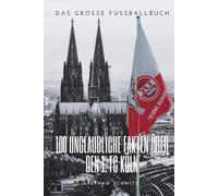 Die Seele des Vereins: 100 Fakten für die Ewigkeit des 1. FC Köln: Das große Fussballbuch