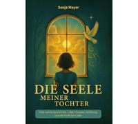 Die Seele meiner Tochter: Eine wahre Geschichte über Trauma, Hoffnung und die Kraft der Liebe
