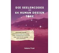 Die Seelen-Codes der 64 Human Design Tore: Erkenne deine systemischen Wunden, löse karmische Muster und entfalte deine Seelenkraft