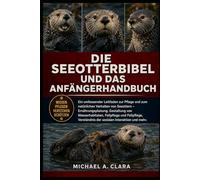 DIE SEEOTTERBIBEL UND DAS ANFÄNGERHANDBUCH: Ein umfassender Leitfaden zur Pflege und zum natürlichen Verhalten von Seeottern - Ernährungsplanung, ... der sozialen Interaktion und mehr.
