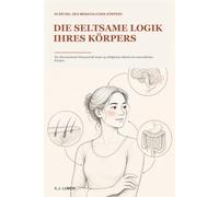 Die seltsame Logik deines Körpers: Die überraschende Wissenschaft hinter 95 alltäglichen Rätseln des menschlichen Körpers