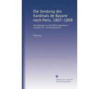 Die Sendung des Kardinals de Bayane nach Paris, 1807-1808: eine Episode aus der Politik Napoleons I. und Pius' VII : mit Aktenstücken