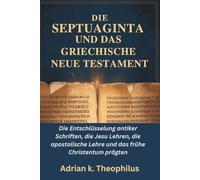 DIE SEPTUAGINTA UND DAS GRIECHISCHE NEUE TESTAMENT: Die Entschlüsselung antiker Schriften, die Jesu Lehren, die apostolische Lehre und das frühe Christentum prägten