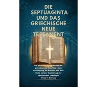 DIE SEPTUAGINTA UND DAS GRIECHISCHE NEUE TESTAMENT: Die unerzählte Geschichte der griechischen Schriften - ihre Entstehung, ihr Einfluss und ihre Rolle bei der Gestaltung der christlichen Theologie