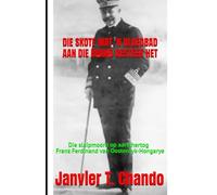 DIE SKOTE WAT 'N BLOEDBAD AAN DIE BRAND GESTEEK HET: Die sluipmoord op aartshertog Franz Ferdinand van Oostenryk-Hongarye