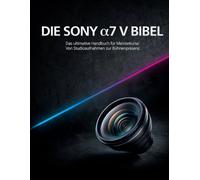 DIE SONY α7 V BIBEL: Das ultimative Handbuch für Meisterkurse: Von Studioaufnahmen zur Bühnenpräsenz