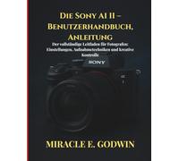 Die Sony A1 II - Benutzerhandbuch, Anleitung: Der vollständige Leitfaden für Fotografen: Einstellungen, Aufnahmetechniken und kreative