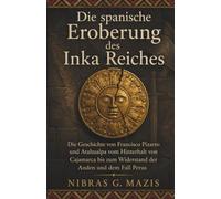 Die spanische Eroberung des Inka Reiches: Die Geschichte von Francisco Pizarro und Atahualpa vom Hinterhalt von Cajamarca bis zum Widerstand der Anden ... 3 (Eroberung und Kolonisierung in Amerika)