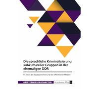 Die sprachliche Kriminalisierung subkultureller Gruppen in der ehemaligen DDR: Im Visier der Staatssicherheit und der öffentlichen Medien