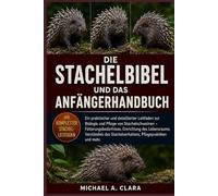 DIE STACHELBIBEL UND DAS ANFÄNGERHANDBUCH: Ein praktischer und detaillierter Leitfaden zur Biologie und Pflege von Stachelschweinen - ... Stachelverhaltens, Pflegepraktiken und mehr.