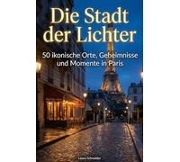 Die Stadt der Lichter: 50 ikonische Orte, Geheimnisse und Momente in Paris