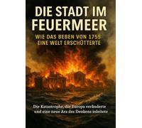 Die Stadt im Feuermeer: Wie das Beben von 1755 eine Welt erschütterte: Die Katastrophe, die Europa veränderte und eine neue Ära des Denkens einleitete