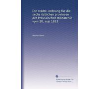 Die städte-ordnung für die sechs östlichen provinzen der Preussischen monarchie vom 30. mai 1853