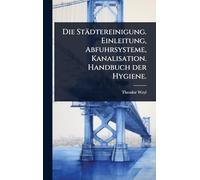 Die Städtereinigung. Einleitung, Abfuhrsysteme, Kanalisation. Handbuch der Hygiene.
