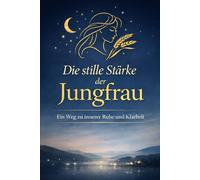 Die stille Stärke der Jungfrau: Ein einfühlsamer Ratgeber über Ordnung, Feingefühl und Klarheit - mit praktischen Lösungen für Alltag, Beziehungen und innere Balance