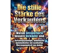 Die stille Stärke des Verkaufens: Warum Introvertierte bessere Verkäufer sind: Verkaufspsychologie, authentische Kommunikation und nachhaltige Überzeugungskraft neu denken