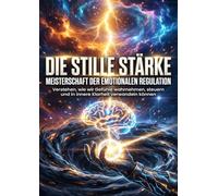 Die stille Stärke: Meisterschaft der emotionalen Regulation: Verstehen, wie wir Gefühle wahrnehmen, steuern und in innere Klarheit verwandeln können