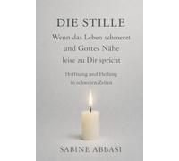 Die Stille - wenn das Leben schmerzt und Gottes Nähe leise zu Dir spricht: Hoffnung und Heilung in schweren Zeiten