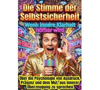 Die Stimme der Selbstsicherheit: Wenn innere Klarheit hörbar wird: Über die Psychologie von Ausdruck, Präsenz und dem Mut, aus innerer Überzeugung zu sprechen