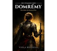 Die Stimmen von Domrémy: Das Leben der Jeanne d'Arc: Ein historischer Roman über Mut, Glaube und das außergewöhnliche Schicksal der Jungfrau von Orléans
