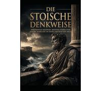 Die stoische Denkweise: Emotionale Disziplin, mentale Stärke und innere Stabilität in einer chaotischen Welt (Die Stoische Lebenskunst)