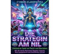 Die Strategin am Nil: Kleopatras Spiel um Macht und Überleben: Wie die letzte Pharaonin Ägypten regierte, Rom manipulierte und Geschichte schrieb