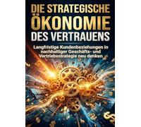 Die strategische Ökonomie des Vertrauens: Langfristige Kundenbeziehungen in nachhaltiger Geschäfts- und Vertriebsstrategie neu denken