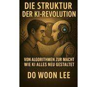 Die Struktur der KI-Revolution: Von Algorithmen zur Macht - Wie KI alles neu gestaltet