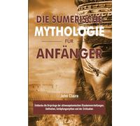 DIE SUMERISCHE MYTHOLOGIE FÜR ANFÄNGER: Entdecke die Ursprünge der altmesopotamischen Glaubensvorstellungen, Gottheiten, Schöpfungsmythen und der Zivilisation