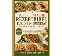 DIE SUPER EINFACHE REZEPTBIBEL FÜR DIE NIERENDIÄT FÜR ANFÄNGER: Der umfassende Anfängerleitfaden für einfaches Kochen bei Nierenerkrankungen mit ... Energie und ein ausgeglichenes Leben