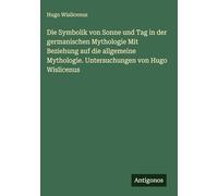 Die Symbolik von Sonne und Tag in der germanischen Mythologie Mit Beziehung auf die allgemeine Mythologie. Untersuchungen von Hugo Wislicenus