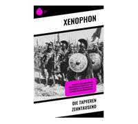 Die tapferen Zehntausend: Abenteuer eines griechischen Söldnerheers im Perserkrieg - Ein Selbstbericht aus der Antike und Klassiker der Militärgeschichte