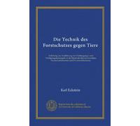 Die Technik des Forstschutzes gegen Tiere (Vol-1): Anleitung zur Ausführung von Vorbeugungs- und Vertilgungsmassregeln in der Hand des Revierverwalters, Forstschutzbeamten und Privatwaldbesitzers