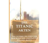 Die Titanic-Akten: Die offizielle Untersuchungen, Band 5 (Die Untersuchungen vor dem Senat der Vereinigten Staaten)