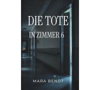 Die Tote in Zimmer 6: Sie sagte ihren Namen erst, als es zu spät war (Mara-Bendt-Psychothriller)