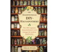 Die Traditionelle Diy-Hausapotheke: Über 300 vergessene Kräuterheilmittel & natürliche Lösungen für moderne Beschwerden