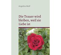 Die Trauer wird bleiben, weil sie Liebe ist: Erzählung mit Gedichten und Fotos