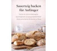 DIE U SAUERTEIG BACKREISE FÜR ANFÄNGER: Ein Leitfaden für Anfänger zum Starten bauen, handwerkliche Laibe backen und mit Selbstvertrauen köstliches selbstgebackenes Brot backen