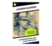 Die übernatürlichen Fälle des Dr. John Silence: Okkulte Detektivgeschichten und paranormale Ermittlungen im edwardianischen England voller Mystik und Horror