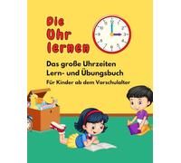 Die Uhr lernen: Das große Uhrzeiten Lern- und Übungsbuch für Kinder ab dem Vorschulalter.
