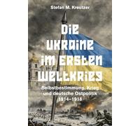 Die Ukraine im Ersten Weltkrieg: Selbstbestimmung, Krieg und deutsche Ostpolitik 1914-1918