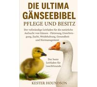 DIE ULTIMA GEESE BIBEL PFLEGE UND BESITZ: Der vollständige Leitfaden für die natürliche Aufzucht von Gänsen - Fütterung, Unterbringung, Zucht, Weidehaltung, Gesundheit und Eiermanagement