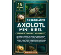 Die Ultimative Axolotl Mini-Bibel: Komplette Sammlung - 15 Bücher In 1: Eine praktische Anleitung zur Haltung von Axolotln, Mexikanischen Lauffischen, ... Goldenen Axolotln, Melanoiden...