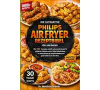 DIE ULTIMATIVE PHILIPS AIR FRYER REZEPTBIBEL FÜR ANFÄNGER: Über 1000+ knusprige, schnelle und gesunde Rezepte für alltägliche Mahlzeiten mit der ... und für genussvolles Essen ohne Reue.